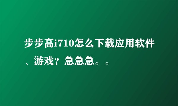 步步高i710怎么下载应用软件、游戏？急急急。。