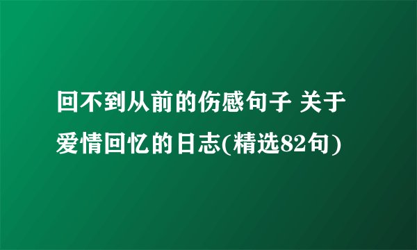 回不到从前的伤感句子 关于爱情回忆的日志(精选82句)
