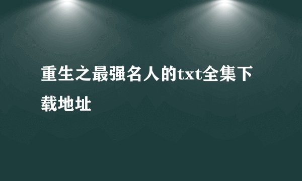 重生之最强名人的txt全集下载地址