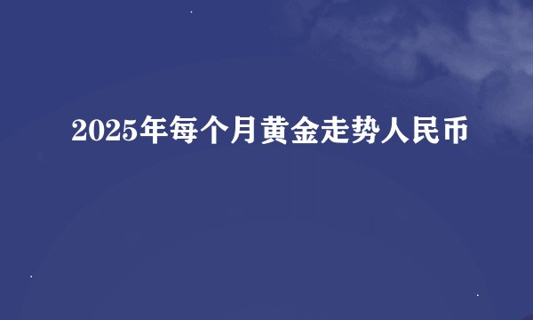 2025年每个月黄金走势人民币