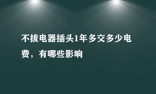 不拔电器插头1年多交多少电费，有哪些影响