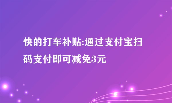 快的打车补贴:通过支付宝扫码支付即可减免3元