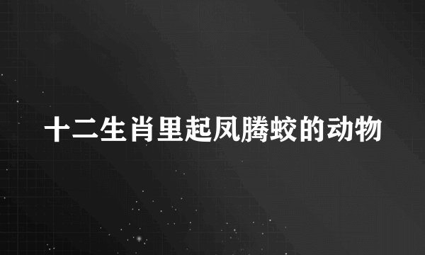 十二生肖里起凤腾蛟的动物
