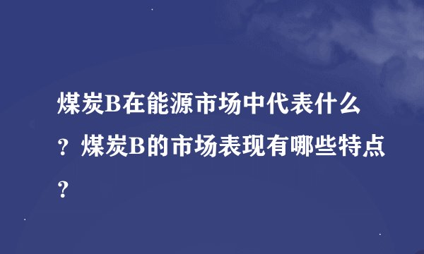 煤炭B在能源市场中代表什么？煤炭B的市场表现有哪些特点？