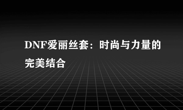 DNF爱丽丝套：时尚与力量的完美结合