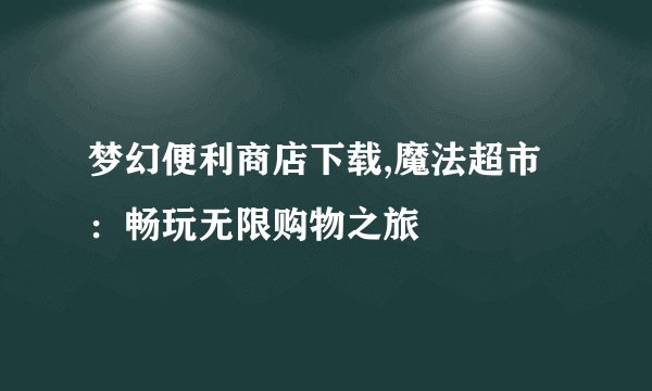 梦幻便利商店下载,魔法超市：畅玩无限购物之旅