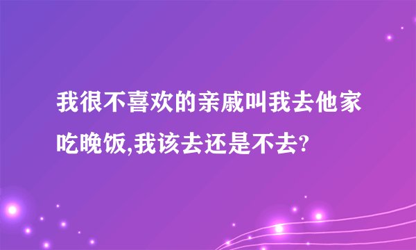 我很不喜欢的亲戚叫我去他家吃晚饭,我该去还是不去?