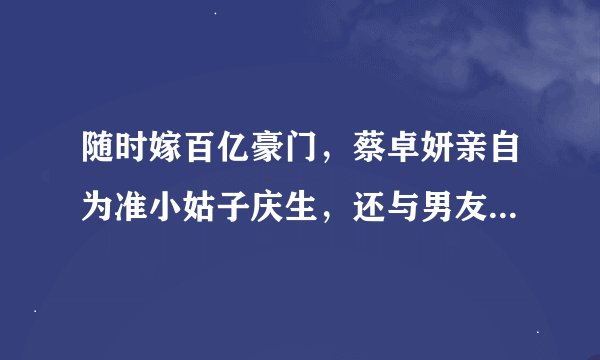 随时嫁百亿豪门，蔡卓妍亲自为准小姑子庆生，还与男友合唱助兴
