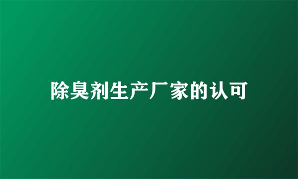 除臭剂生产厂家的认可