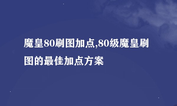 魔皇80刷图加点,80级魔皇刷图的最佳加点方案
