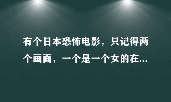 有个日本恐怖电影，只记得两个画面，一个是一个女的在公共汽车上，在过道里捡东西，突然被什么东西把汽车