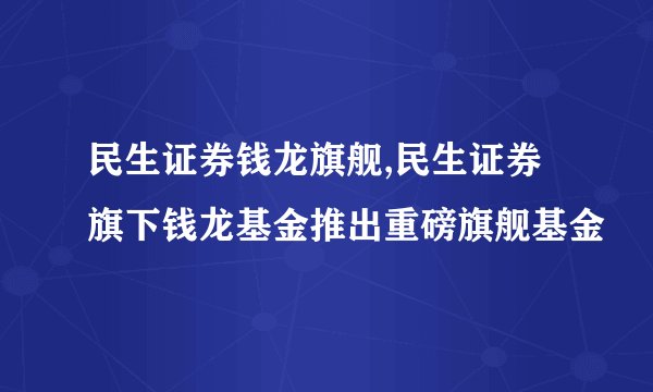 民生证券钱龙旗舰,民生证券旗下钱龙基金推出重磅旗舰基金