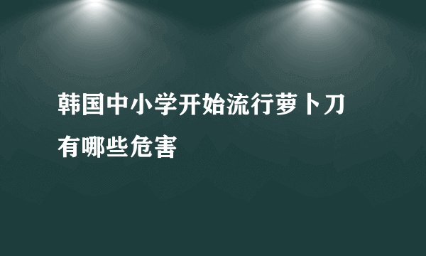 韩国中小学开始流行萝卜刀 有哪些危害