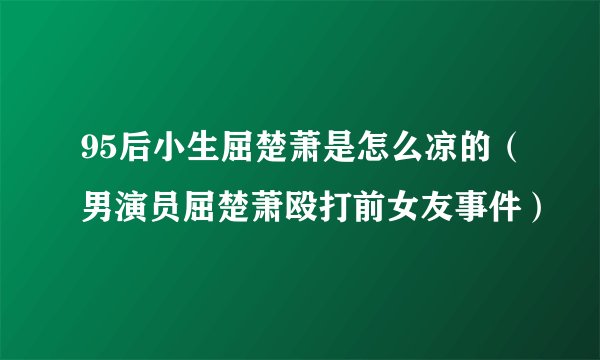 95后小生屈楚萧是怎么凉的（男演员屈楚萧殴打前女友事件）