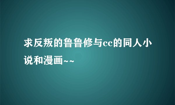 求反叛的鲁鲁修与cc的同人小说和漫画~~