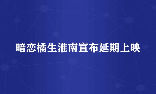 暗恋橘生淮南宣布延期上映
