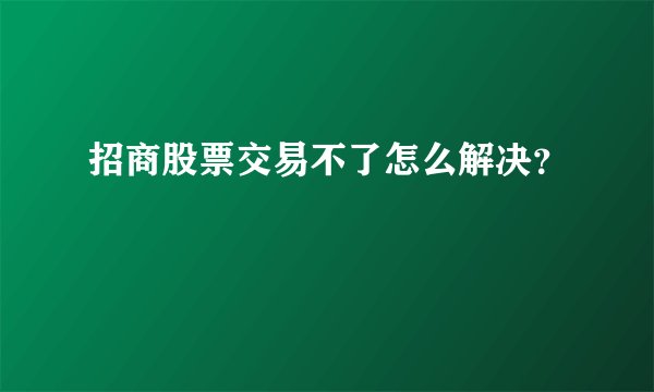 招商股票交易不了怎么解决？