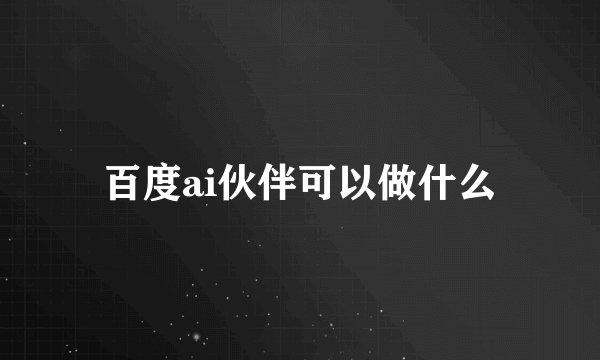 百度ai伙伴可以做什么