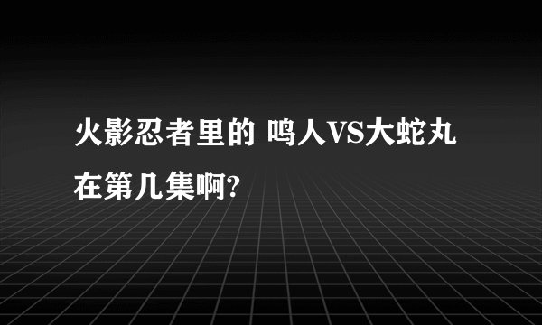 火影忍者里的 鸣人VS大蛇丸在第几集啊?