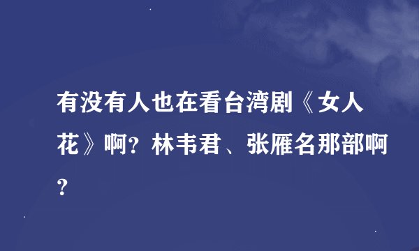 有没有人也在看台湾剧《女人花》啊？林韦君、张雁名那部啊？