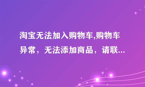 淘宝无法加入购物车,购物车异常，无法添加商品，请联系淘宝客服