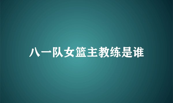 八一队女篮主教练是谁
