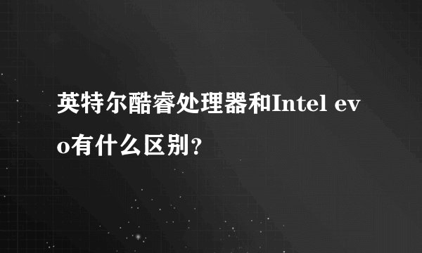 英特尔酷睿处理器和Intel evo有什么区别？