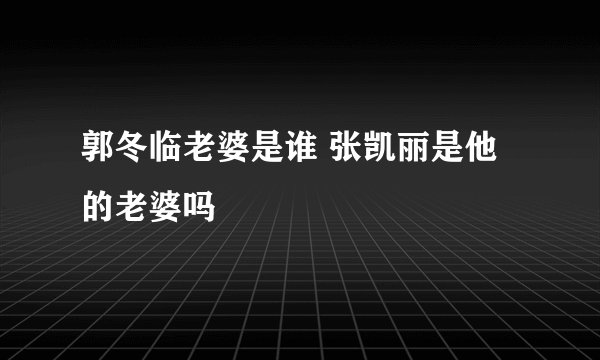 郭冬临老婆是谁 张凯丽是他的老婆吗