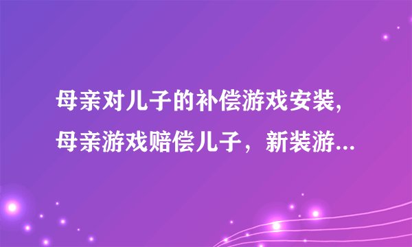 母亲对儿子的补偿游戏安装,母亲游戏赔偿儿子，新装游戏再度开启