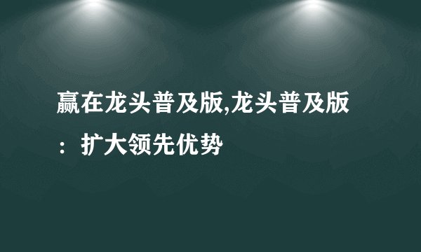 赢在龙头普及版,龙头普及版：扩大领先优势