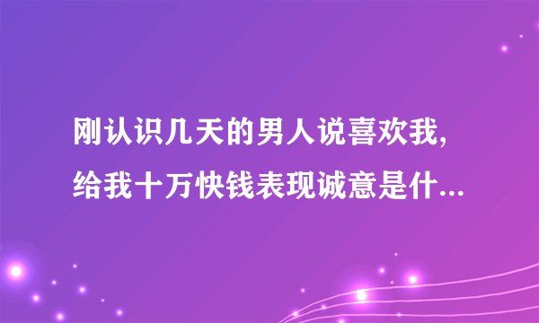 刚认识几天的男人说喜欢我,给我十万快钱表现诚意是什么居心啊,怎么办