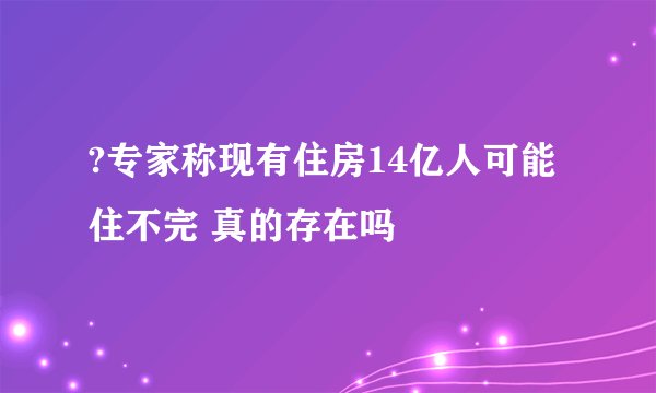 ?专家称现有住房14亿人可能住不完 真的存在吗