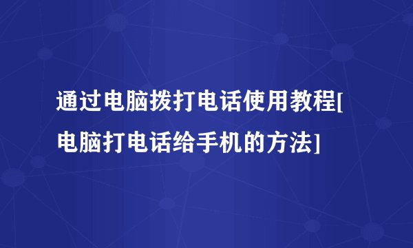 通过电脑拨打电话使用教程[电脑打电话给手机的方法]
