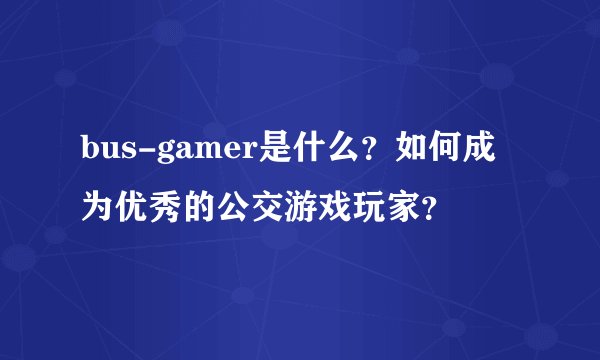 bus-gamer是什么？如何成为优秀的公交游戏玩家？