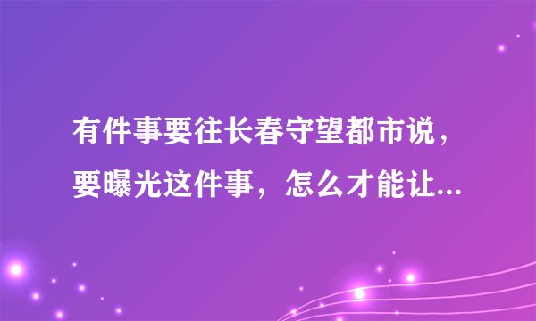 有件事要往长春守望都市说，要曝光这件事，怎么才能让记者来？