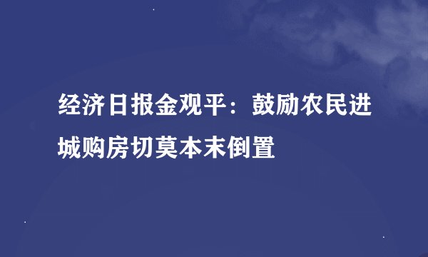 经济日报金观平：鼓励农民进城购房切莫本末倒置