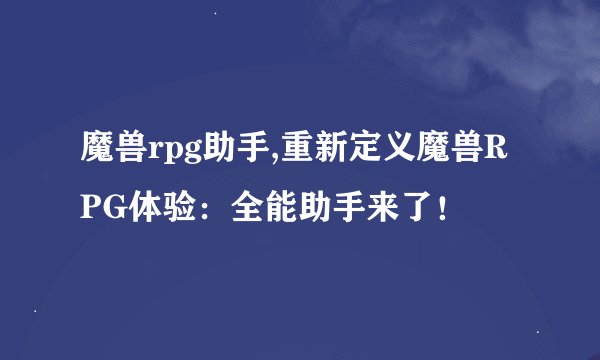 魔兽rpg助手,重新定义魔兽RPG体验：全能助手来了！