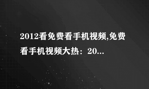 2012看免费看手机视频,免费看手机视频大热：2012年回顾