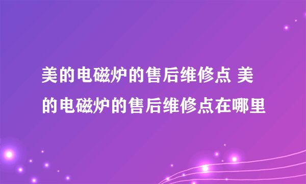 美的电磁炉的售后维修点 美的电磁炉的售后维修点在哪里
