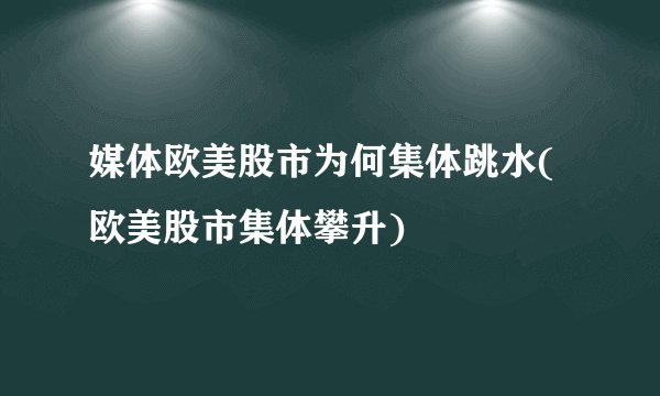 媒体欧美股市为何集体跳水(欧美股市集体攀升)