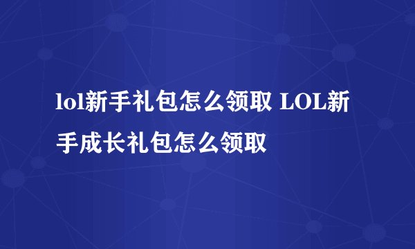 lol新手礼包怎么领取 LOL新手成长礼包怎么领取