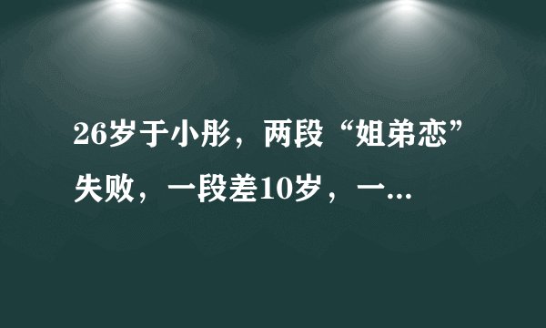 26岁于小彤，两段“姐弟恋”失败，一段差10岁，一段差5岁