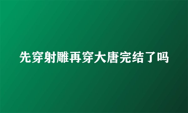 先穿射雕再穿大唐完结了吗