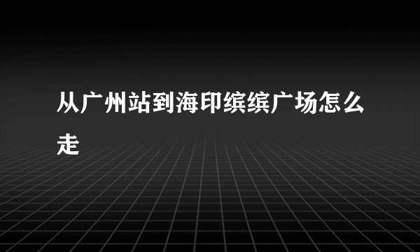 从广州站到海印缤缤广场怎么走
