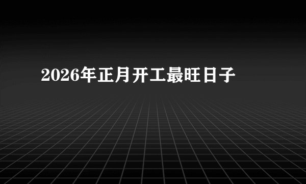 2026年正月开工最旺日子