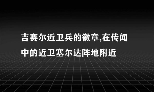 吉赛尔近卫兵的徽章,在传闻中的近卫塞尔达阵地附近