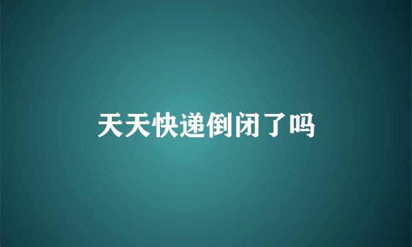天天快递倒闭了吗
