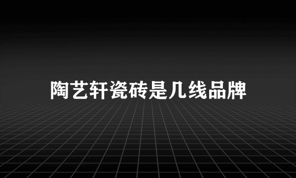 陶艺轩瓷砖是几线品牌