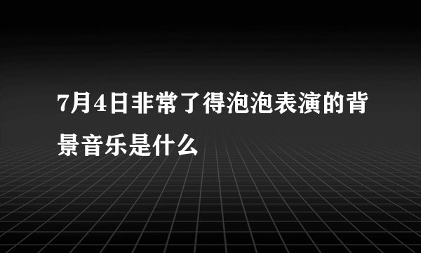 7月4日非常了得泡泡表演的背景音乐是什么