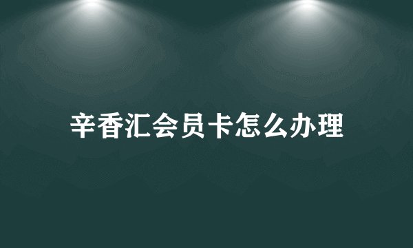 辛香汇会员卡怎么办理